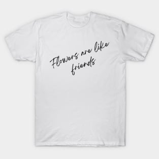 Flowers are like friends T-Shirt